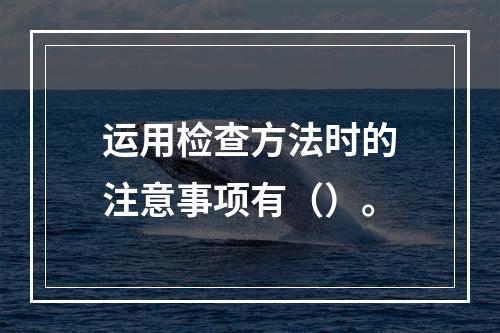 运用检查方法时的注意事项有（）。