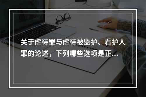 关于虐待罪与虐待被监护、看护人罪的论述，下列哪些选项是正确的