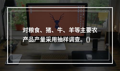 对粮食、猪、牛、羊等主要农产品产量采用抽样调查。()