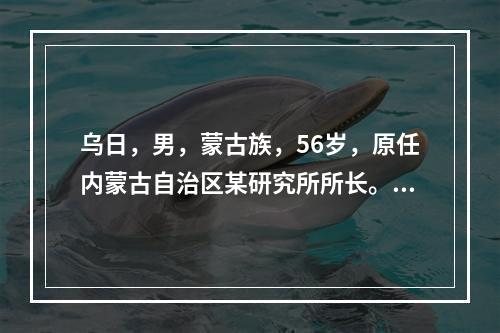 乌日，男，蒙古族，56岁，原任内蒙古自治区某研究所所长。20