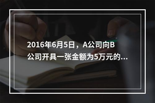 2016年6月5日，A公司向B公司开具一张金额为5万元的支票