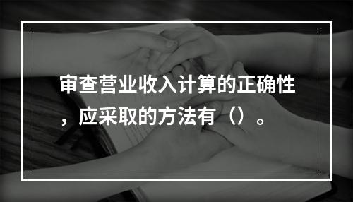 审查营业收入计算的正确性，应采取的方法有（）。