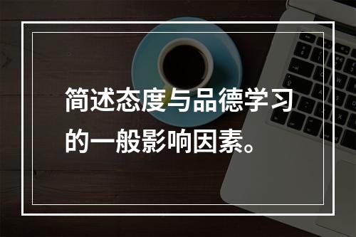 简述态度与品德学习的一般影响因素。