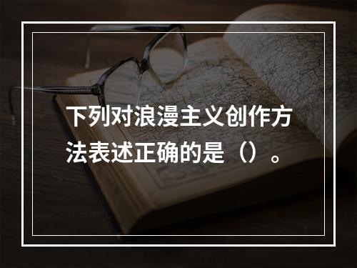 下列对浪漫主义创作方法表述正确的是（）。