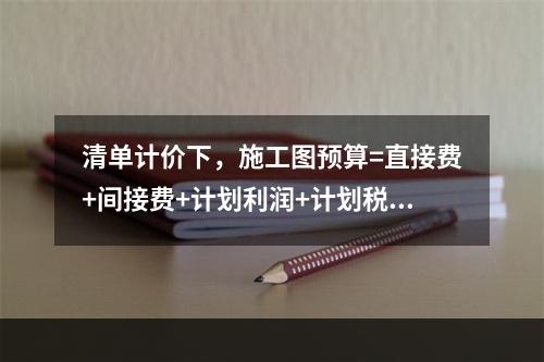 清单计价下，施工图预算=直接费+间接费+计划利润+计划税金。