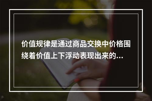 价值规律是通过商品交换中价格围绕着价值上下浮动表现出来的。这