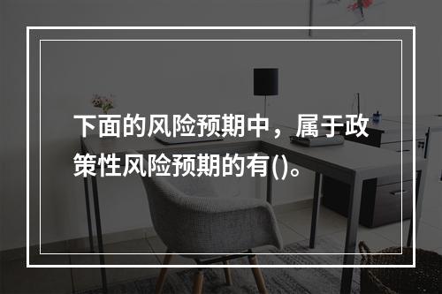 下面的风险预期中，属于政策性风险预期的有()。