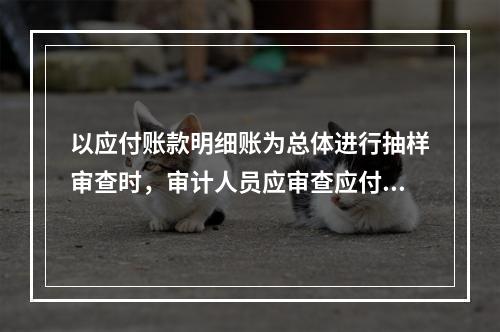 以应付账款明细账为总体进行抽样审查时，审计人员应审查应付账款