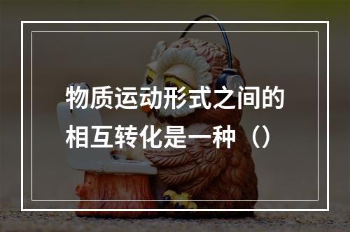 物质运动形式之间的相互转化是一种（）