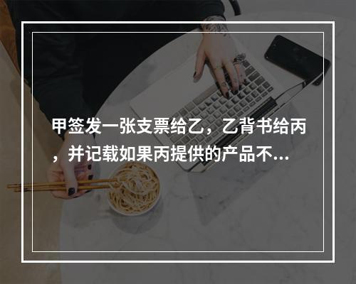 甲签发一张支票给乙，乙背书给丙，并记载如果丙提供的产品不合格