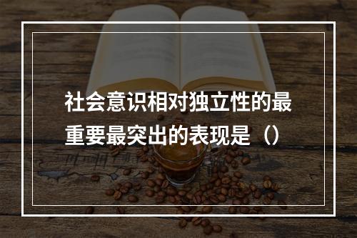 社会意识相对独立性的最重要最突出的表现是（）