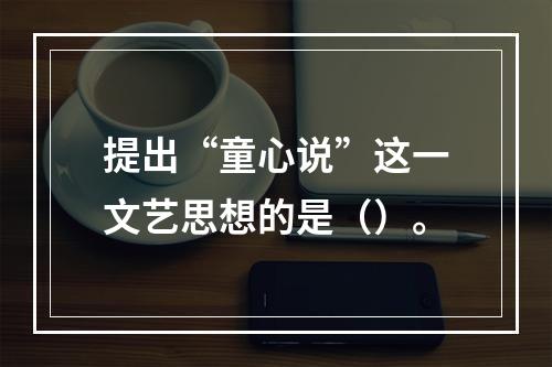 提出“童心说”这一文艺思想的是（）。