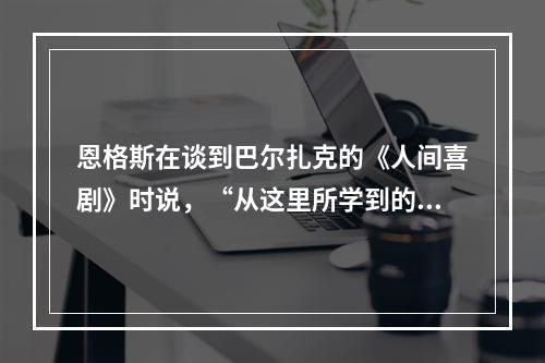 恩格斯在谈到巴尔扎克的《人间喜剧》时说，“从这里所学到的东西