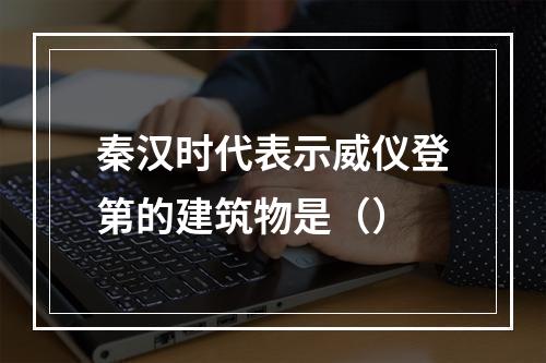 秦汉时代表示威仪登第的建筑物是（）