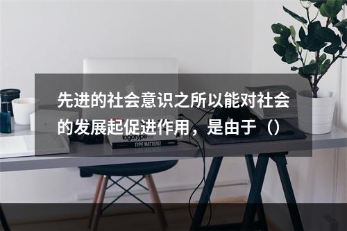 先进的社会意识之所以能对社会的发展起促进作用，是由于（）