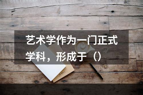 艺术学作为一门正式学科，形成于（）