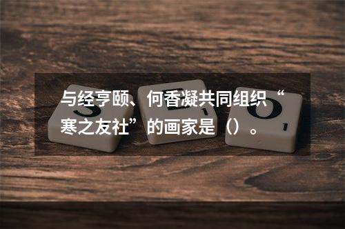 与经亨颐、何香凝共同组织“寒之友社”的画家是（）。