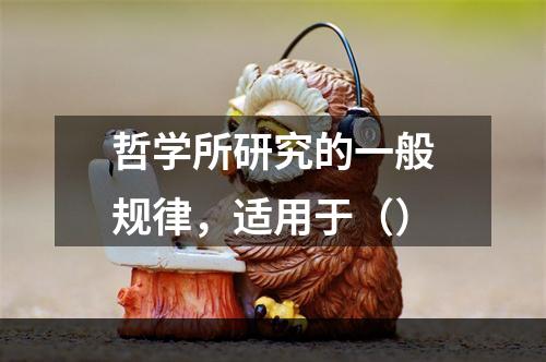 哲学所研究的一般规律，适用于（）