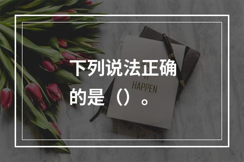 下列说法正确的是（）。