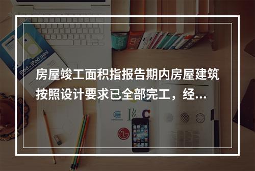 房屋竣工面积指报告期内房屋建筑按照设计要求已全部完工，经验收