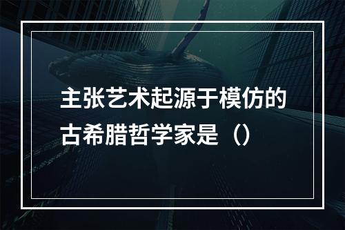 主张艺术起源于模仿的古希腊哲学家是（）