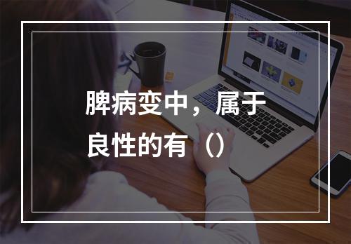 脾病变中，属于良性的有（）