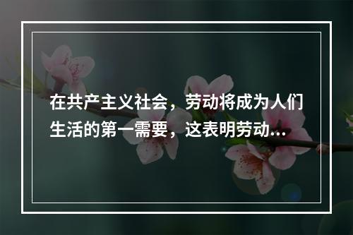 在共产主义社会，劳动将成为人们生活的第一需要，这表明劳动（）