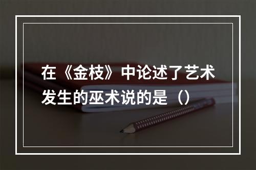 在《金枝》中论述了艺术发生的巫术说的是（）