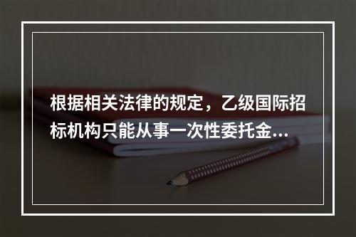 根据相关法律的规定，乙级国际招标机构只能从事一次性委托金额在