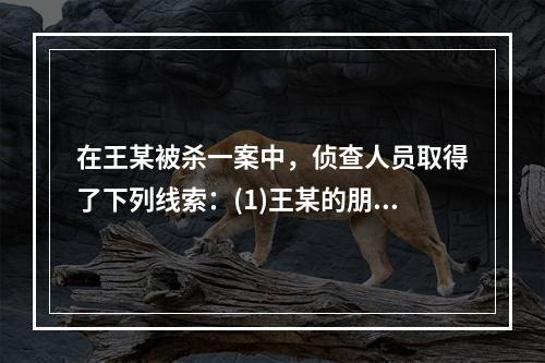 在王某被杀一案中，侦查人员取得了下列线索：(1)王某的朋友李