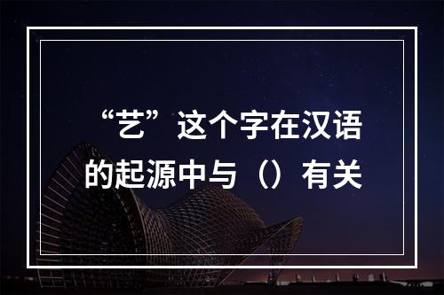 “艺”这个字在汉语的起源中与（）有关