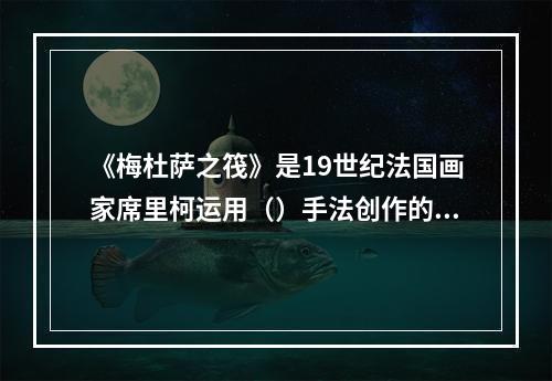 《梅杜萨之筏》是19世纪法国画家席里柯运用（）手法创作的。