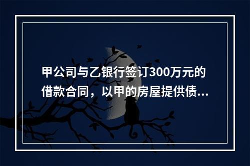 甲公司与乙银行签订300万元的借款合同，以甲的房屋提供债权额