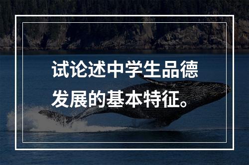 试论述中学生品德发展的基本特征。