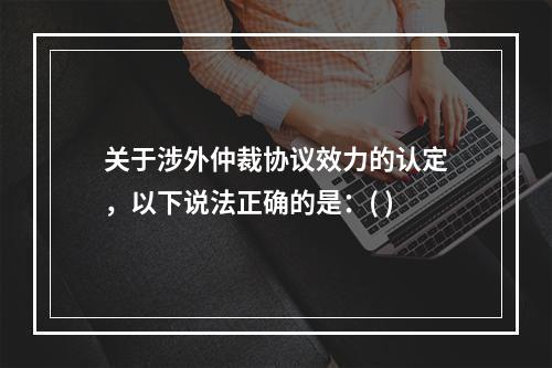 关于涉外仲裁协议效力的认定，以下说法正确的是：( )