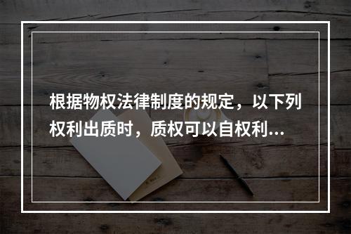 根据物权法律制度的规定，以下列权利出质时，质权可以自权利凭证