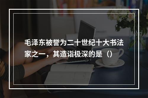 毛泽东被誉为二十世纪十大书法家之一，其造诣极深的是（）