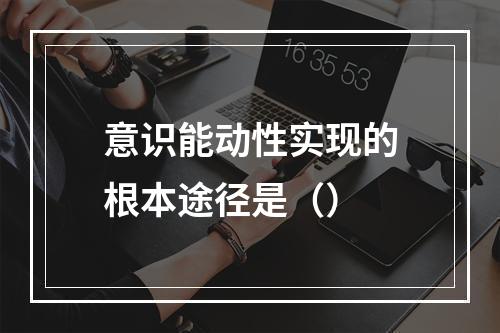 意识能动性实现的根本途径是（）