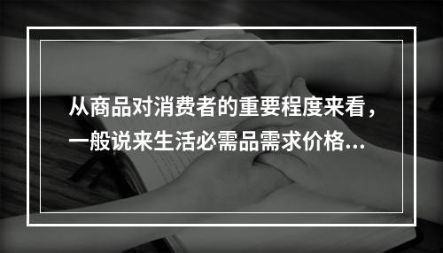 从商品对消费者的重要程度来看，一般说来生活必需品需求价格弹性