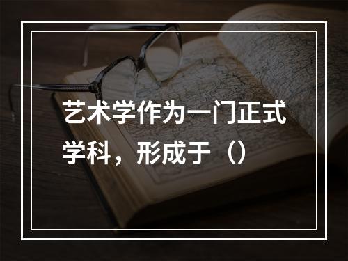 艺术学作为一门正式学科，形成于（）