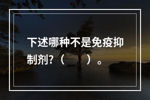 下述哪种不是免疫抑制剂?（　　）。