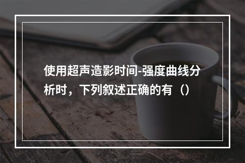 使用超声造影时间-强度曲线分析时，下列叙述正确的有（）