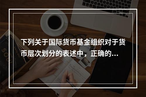 下列关于国际货币基金组织对于货币层次划分的表述中，正确的有(