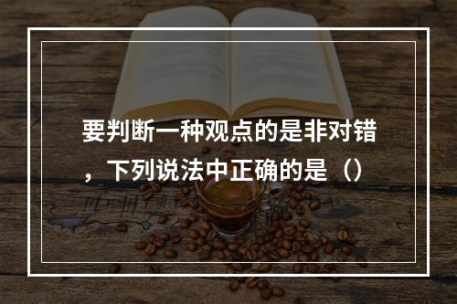 要判断一种观点的是非对错，下列说法中正确的是（）