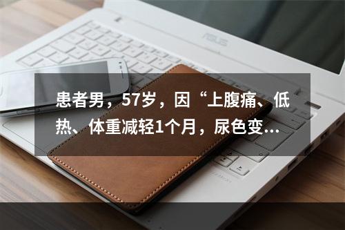 患者男，57岁，因“上腹痛、低热、体重减轻1个月，尿色变深2