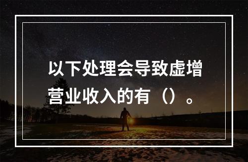 以下处理会导致虚增营业收入的有（）。