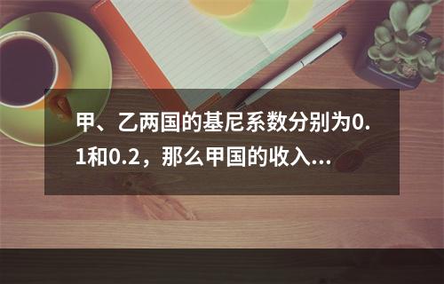 甲、乙两国的基尼系数分别为0.1和0.2，那么甲国的收入分配