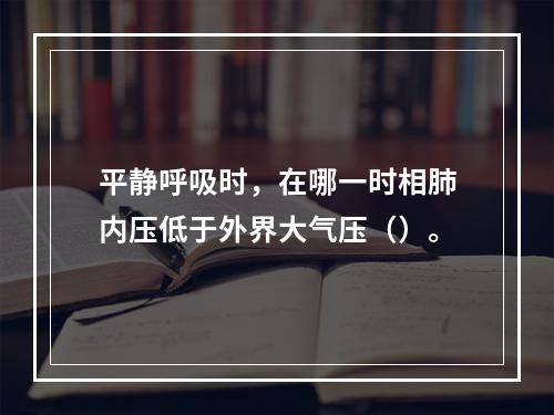 平静呼吸时，在哪一时相肺内压低于外界大气压（）。