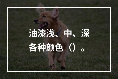 油漆浅、中、深各种颜色（）。