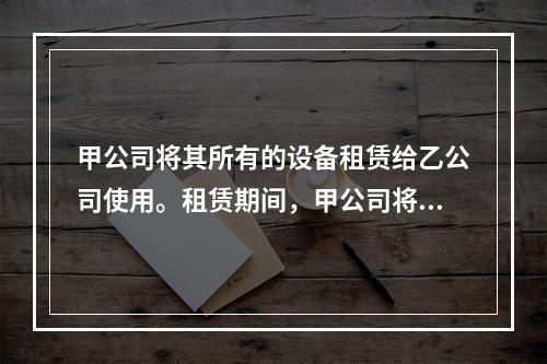 甲公司将其所有的设备租赁给乙公司使用。租赁期间，甲公司将用于